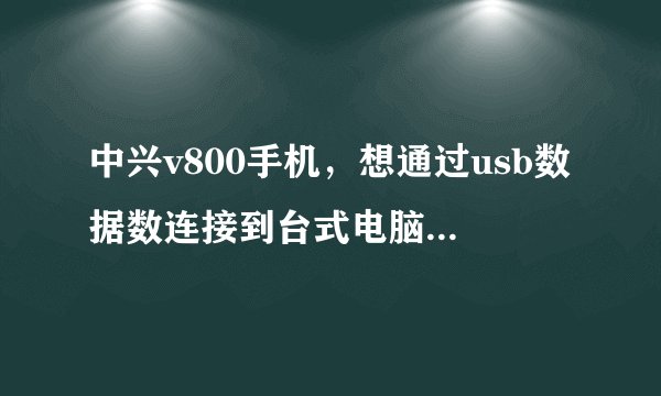 中兴v800手机，想通过usb数据数连接到台式电脑上，用手机流量上网，台式电脑没有无线上网卡，是WINXP系统