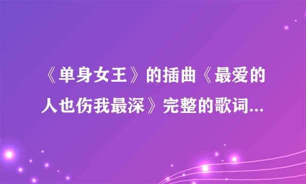 《单身女王》的插曲《最爱的人也伤我最深》完整的歌词是什么？？？？