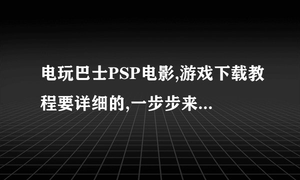 电玩巴士PSP电影,游戏下载教程要详细的,一步步来,极度详细,详细的给20分