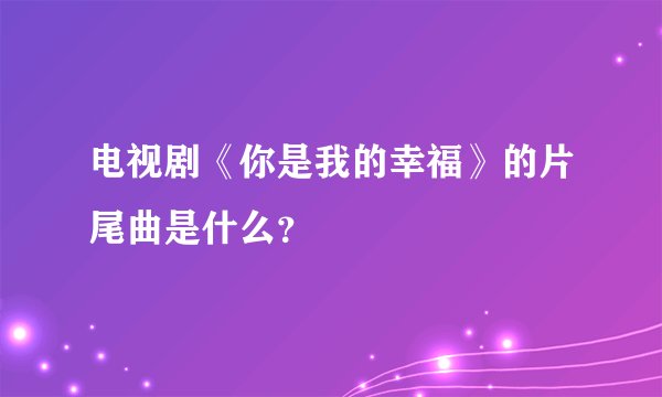 电视剧《你是我的幸福》的片尾曲是什么？