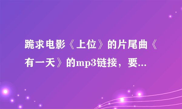 跪求电影《上位》的片尾曲《有一天》的mp3链接，要能设置成QQ空间背景音乐的，非常感谢啦！