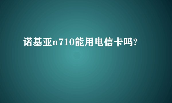 诺基亚n710能用电信卡吗?