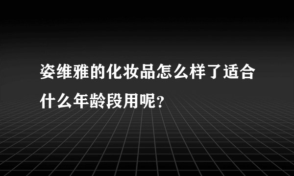 姿维雅的化妆品怎么样了适合什么年龄段用呢？