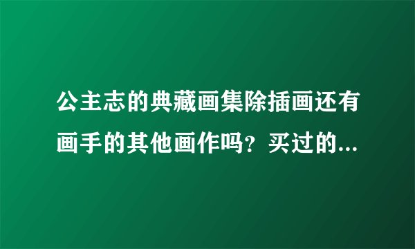 公主志的典藏画集除插画还有画手的其他画作吗？买过的朋友觉得如何？另当当上的和官网上的是一样的吗?