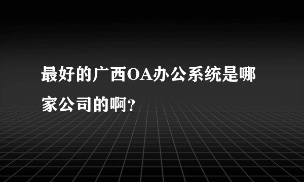 最好的广西OA办公系统是哪家公司的啊？