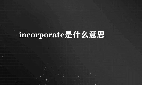 incorporate是什么意思
