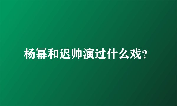 杨幂和迟帅演过什么戏？