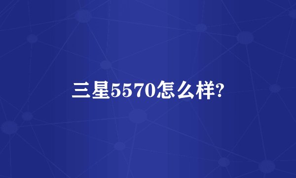 三星5570怎么样?
