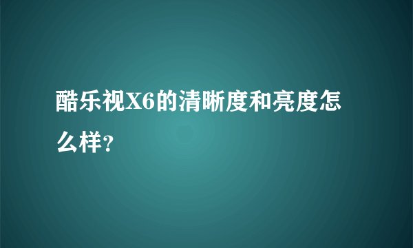 酷乐视X6的清晰度和亮度怎么样？