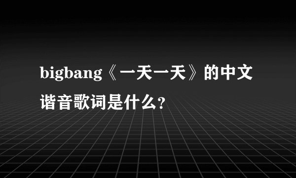 bigbang《一天一天》的中文谐音歌词是什么？
