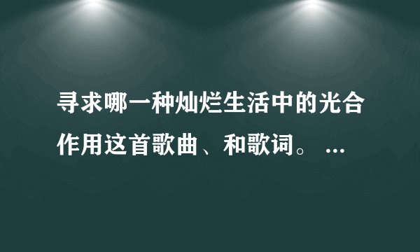 寻求哪一种灿烂生活中的光合作用这首歌曲、和歌词。 有的话、100分送上