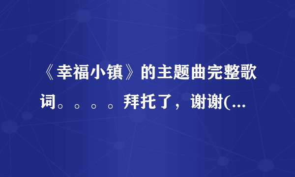 《幸福小镇》的主题曲完整歌词。。。。拜托了，谢谢(*^__^*) ……