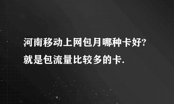 河南移动上网包月哪种卡好?就是包流量比较多的卡.