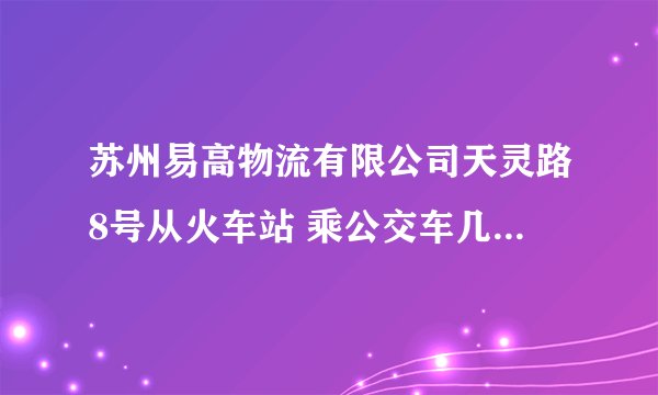 苏州易高物流有限公司天灵路8号从火车站 乘公交车几路还有哪一站下