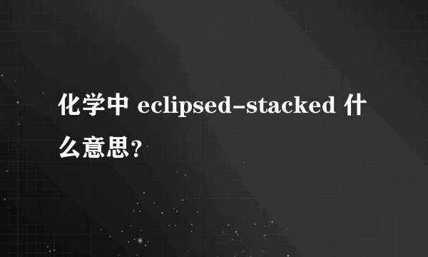 化学中 eclipsed-stacked 什么意思？