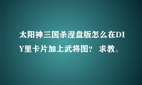太阳神三国杀涅盘版怎么在DIY里卡片加上武将图？ 求教。