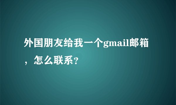 外国朋友给我一个gmail邮箱，怎么联系？