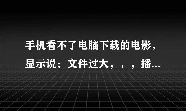手机看不了电脑下载的电影，显示说：文件过大，，，播放起来蜂鸣跟黑屏，这些能处理么？