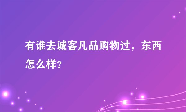 有谁去诚客凡品购物过，东西怎么样？