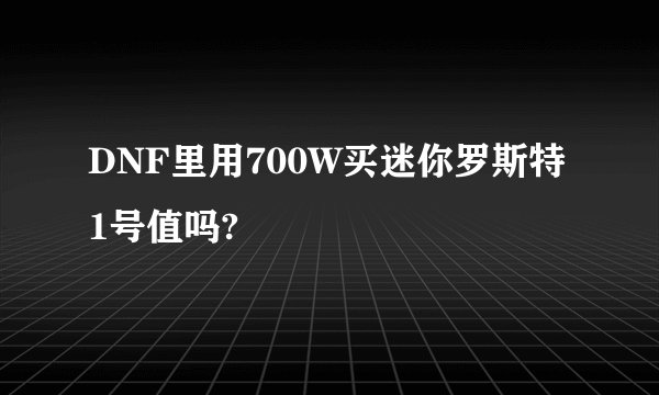 DNF里用700W买迷你罗斯特1号值吗?