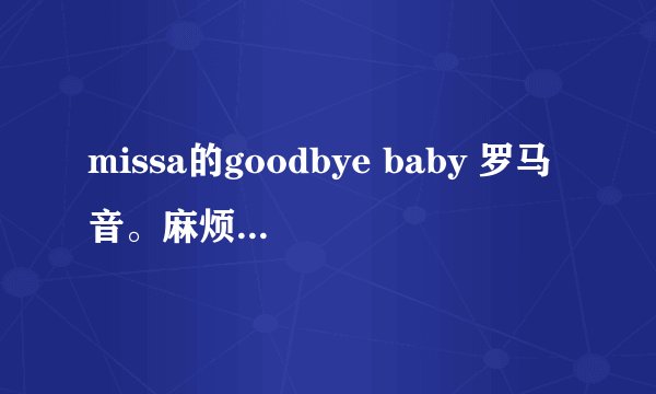missa的goodbye baby 罗马音。麻烦不要给我复制那个用中文写的,看不懂又不准确.要罗马音.感谢.