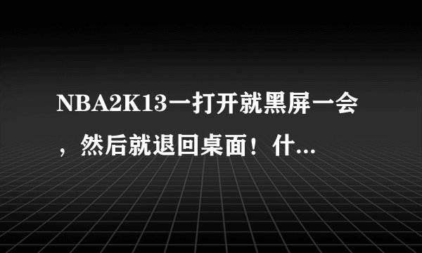 NBA2K13一打开就黑屏一会，然后就退回桌面！什么原因？WIN7系统