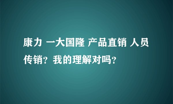 康力 一大国隆 产品直销 人员传销？我的理解对吗？