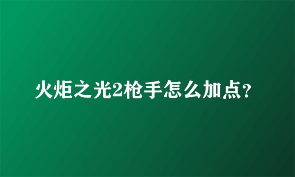 火炬之光2枪手怎么加点？