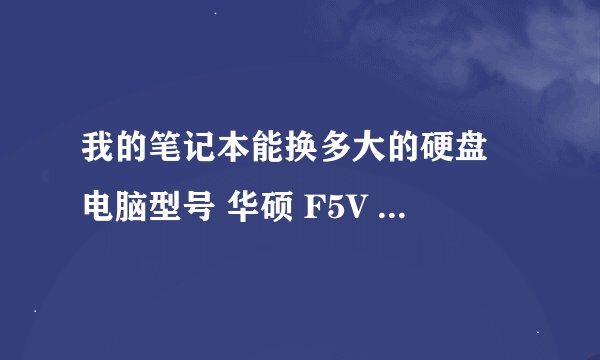 我的笔记本能换多大的硬盘 电脑型号 华硕 F5V 笔记本电脑 操作系统 Windows XP 专业版 32位 SP3 ( DirectX