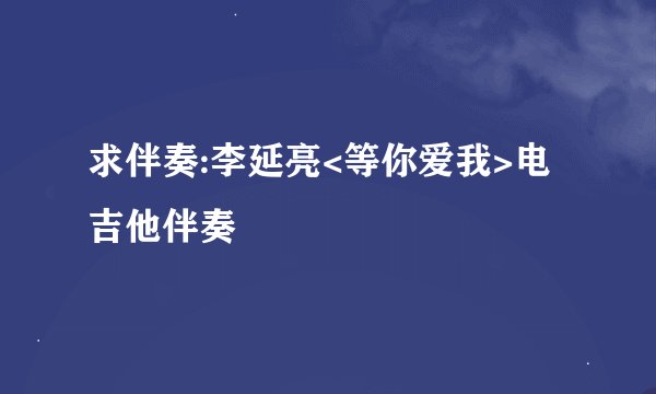 求伴奏:李延亮<等你爱我>电吉他伴奏