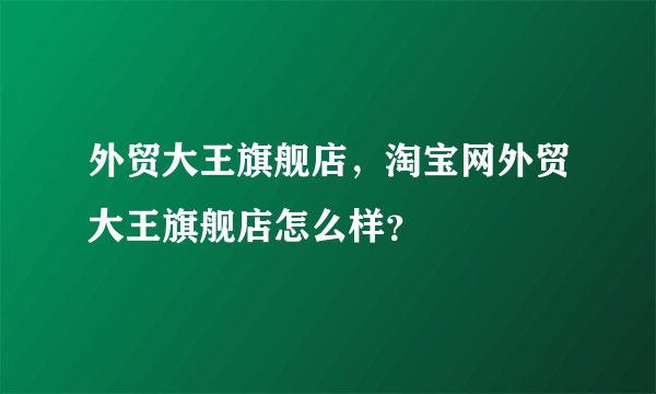 外贸大王旗舰店，淘宝网外贸大王旗舰店怎么样？