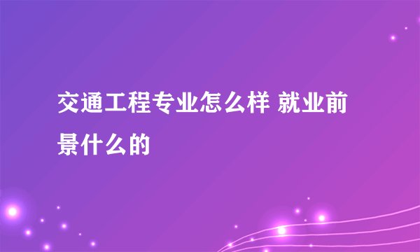 交通工程专业怎么样 就业前景什么的