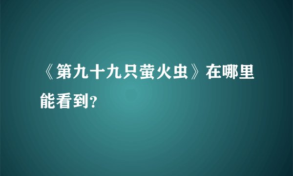 《第九十九只萤火虫》在哪里能看到？