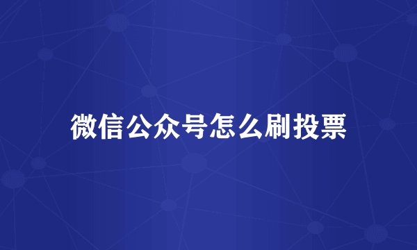 微信公众号怎么刷投票