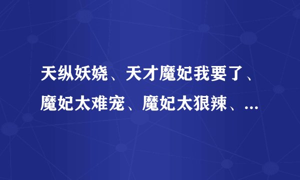 天纵妖娆、天才魔妃我要了、魔妃太难宠、魔妃太狠辣、全才魔法师等txt或其他玄幻女强谢谢