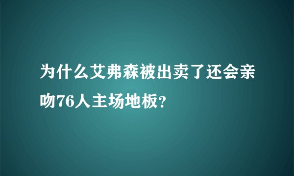 为什么艾弗森被出卖了还会亲吻76人主场地板？