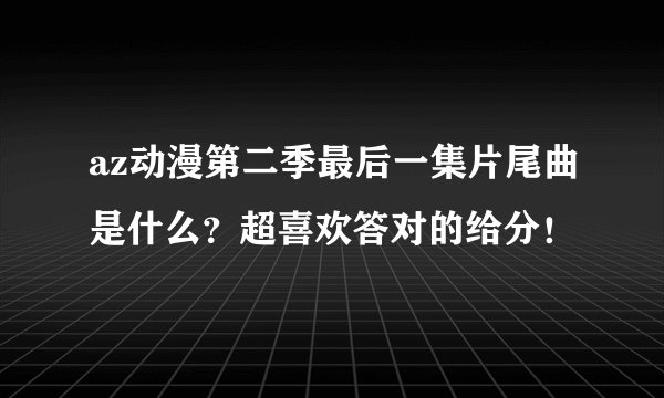 az动漫第二季最后一集片尾曲是什么？超喜欢答对的给分！