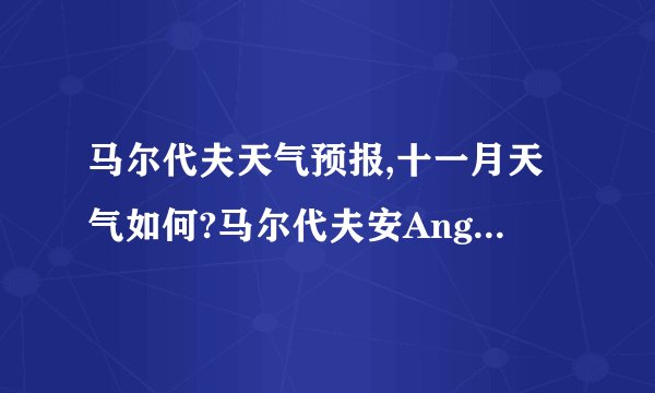 马尔代夫天气预报,十一月天气如何?马尔代夫安Angaga Island岛好吗?