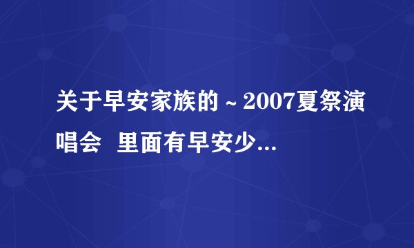 关于早安家族的～2007夏祭演唱会  里面有早安少女组 C-UTE breezy 工房 久住小春。。。的那个