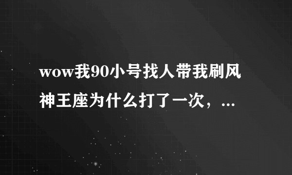 wow我90小号找人带我刷风神王座为什么打了一次，风神的所有模式都不能