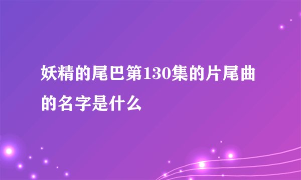 妖精的尾巴第130集的片尾曲的名字是什么