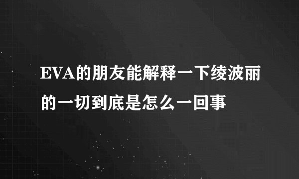 EVA的朋友能解释一下绫波丽的一切到底是怎么一回事