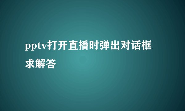 pptv打开直播时弹出对话框 求解答