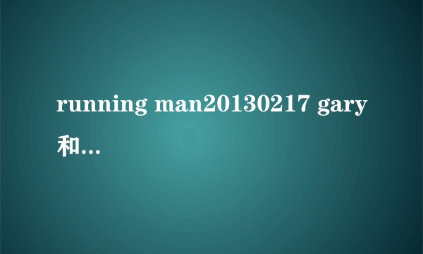 running man20130217 gary和路人唱的歌是什么歌