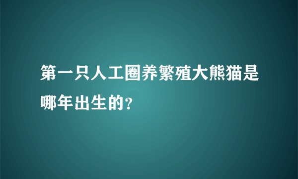 第一只人工圈养繁殖大熊猫是哪年出生的？