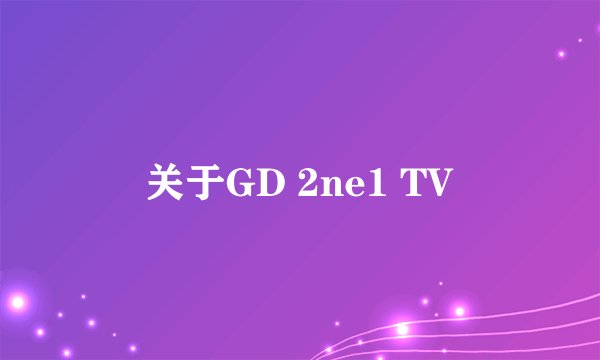 关于GD 2ne1 TV