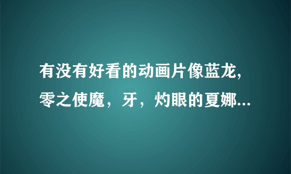 有没有好看的动画片像蓝龙,零之使魔，牙，灼眼的夏娜，结界师，武器种族传说等的动画，谢谢越多越好