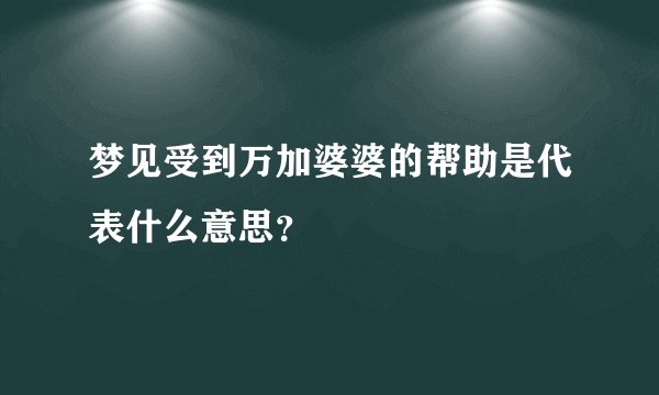 梦见受到万加婆婆的帮助是代表什么意思？