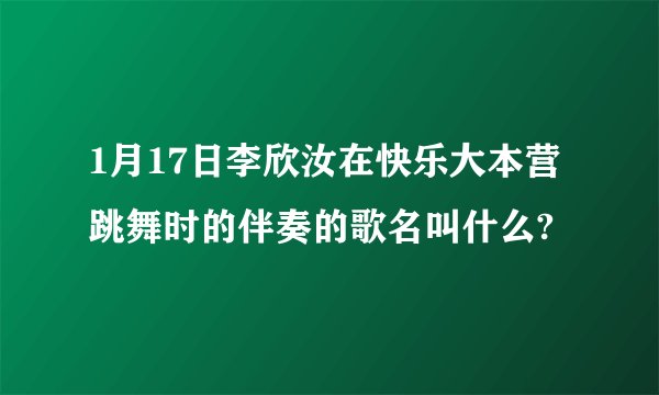 1月17日李欣汝在快乐大本营跳舞时的伴奏的歌名叫什么?