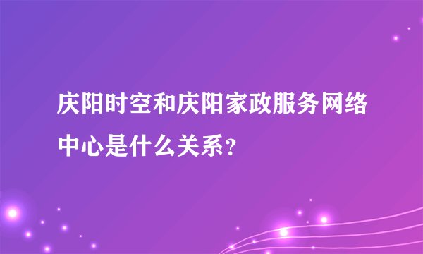 庆阳时空和庆阳家政服务网络中心是什么关系？